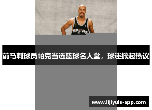 前马刺球员帕克当选篮球名人堂，球迷掀起热议