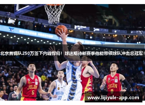 北京首钢队250万签下内线悍将！球迷期待新赛季他能带领球队冲击总冠军！