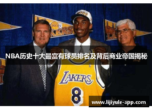 NBA历史十大最富有球员排名及背后商业帝国揭秘