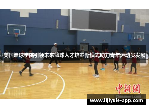 美国篮球学院引领未来篮球人才培养新模式助力青年运动员发展