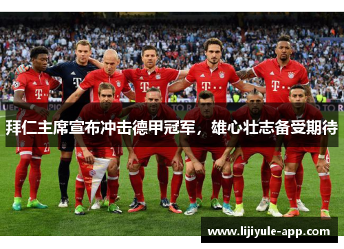 拜仁主席宣布冲击德甲冠军，雄心壮志备受期待