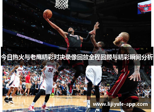今日热火与老鹰精彩对决录像回放全程回顾与精彩瞬间分析